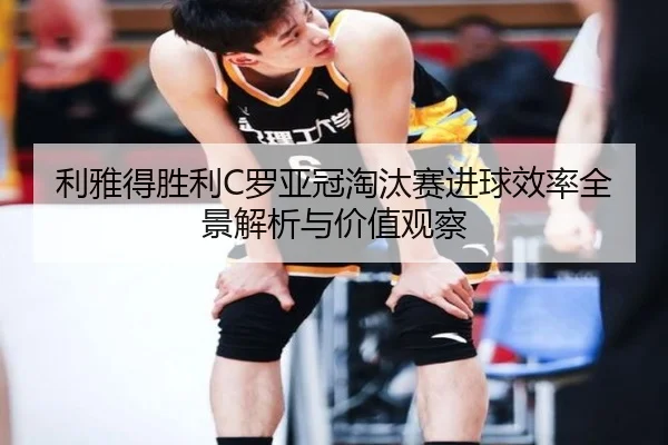 利雅得胜利C罗亚冠淘汰赛进球效率全景解析与价值观察